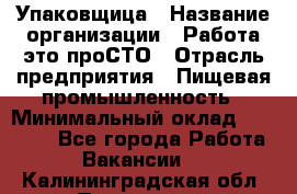 Упаковщица › Название организации ­ Работа-это проСТО › Отрасль предприятия ­ Пищевая промышленность › Минимальный оклад ­ 20 000 - Все города Работа » Вакансии   . Калининградская обл.,Приморск г.